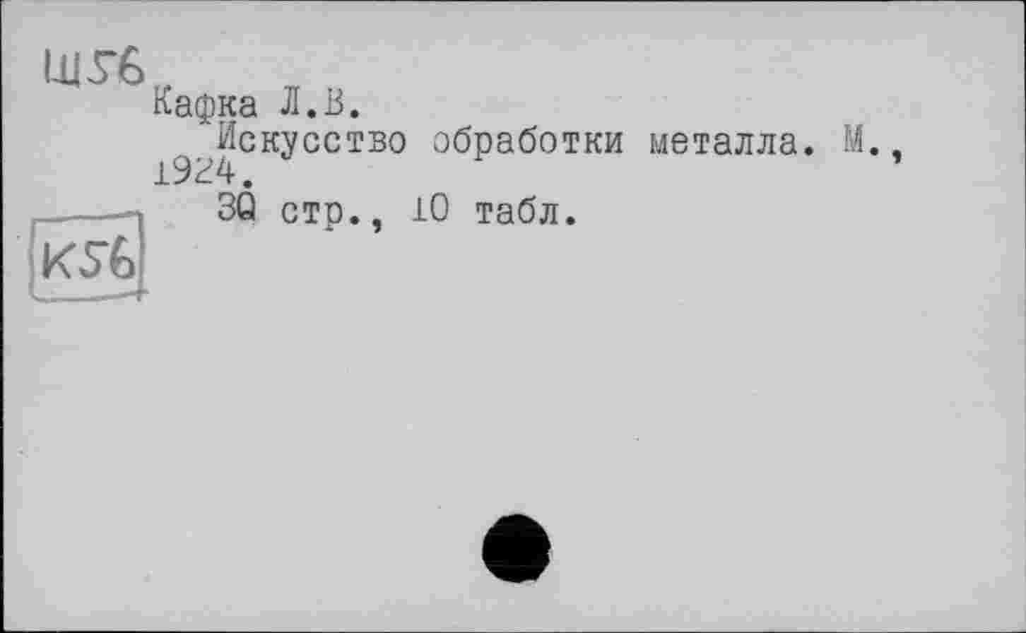 ﻿Ill Уб
Кафка Л.В.
^Искусство обработки металла. М.
3Q стр., 10 табл.
